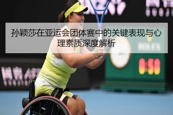 孙颖莎在亚运会团体赛中的关键表现与心理素质深度解析